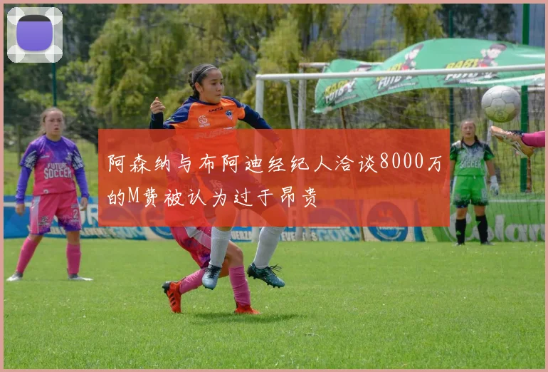 阿森纳与布阿迪经纪人洽谈8000万的M费被认为过于昂贵