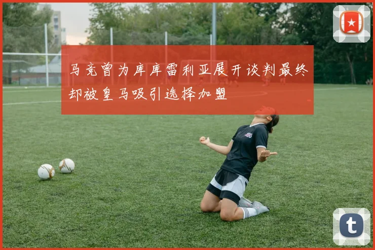 马竞曾为库库雷利亚展开谈判最终却被皇马吸引选择加盟