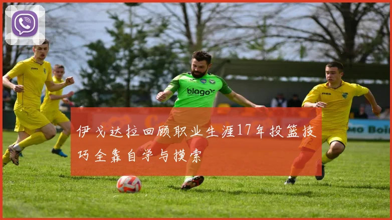 伊戈达拉回顾职业生涯17年投篮技巧全靠自学与摸索