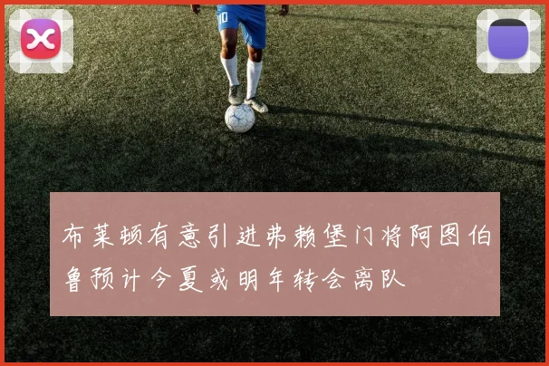 布莱顿有意引进弗赖堡门将阿图伯鲁预计今夏或明年转会离队