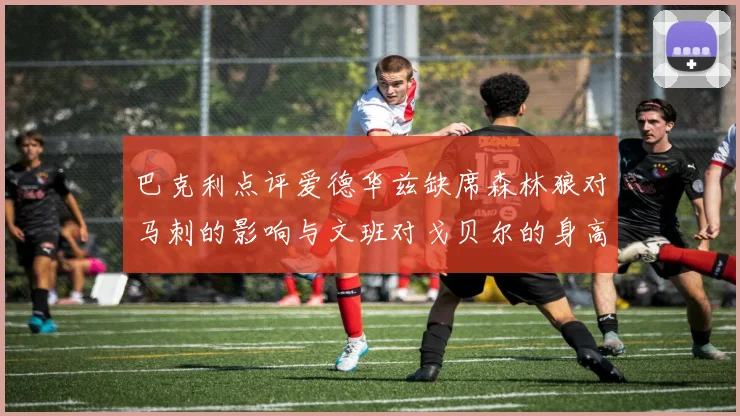 巴克利点评爱德华兹缺席森林狼对马刺的影响与文班对戈贝尔的身高压制