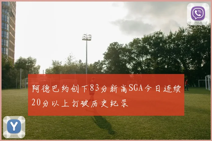 阿德巴约创下83分新高SGA今日连续20分以上打破历史纪录