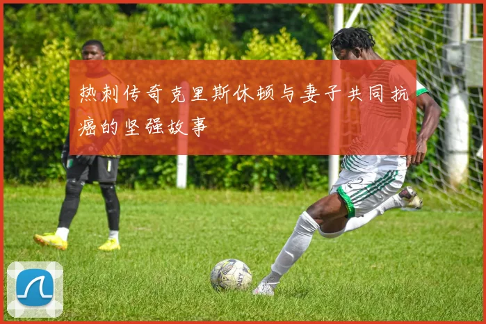 热刺传奇克里斯休顿与妻子共同抗癌的坚强故事