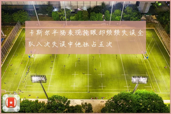 卡斯尔半场表现抢眼却频频失误全队八次失误中他独占五次