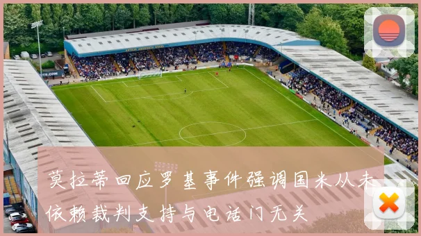 莫拉蒂回应罗基事件强调国米从未依赖裁判支持与电话门无关