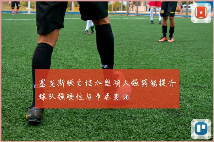 塞克斯顿自信加盟湖人强调能提升球队强硬性与节奏变化