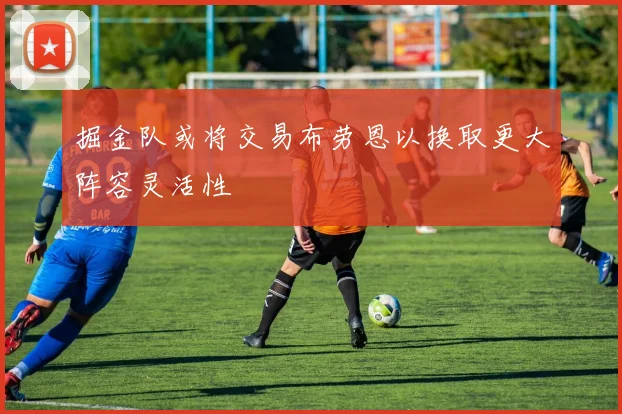 掘金队或将交易布劳恩以换取更大阵容灵活性