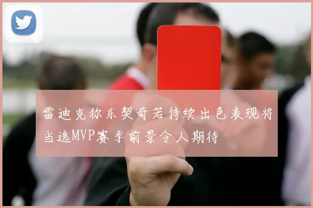 雷迪克称东契奇若持续出色表现将当选MVP赛季前景令人期待