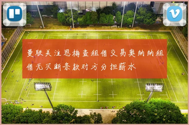 曼联关注恩梅查租借交易奥纳纳租借无买断条款对方分担薪水