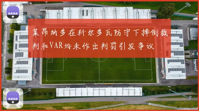 莱昂纳多在科尔多瓦防守下摔倒裁判和VAR均未作出判罚引发争议