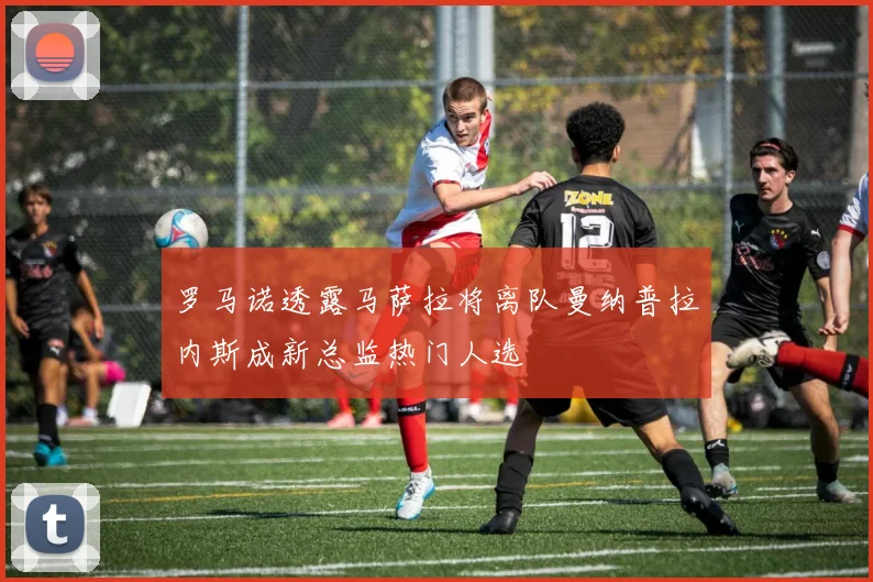 罗马诺透露马萨拉将离队曼纳普拉内斯成新总监热门人选