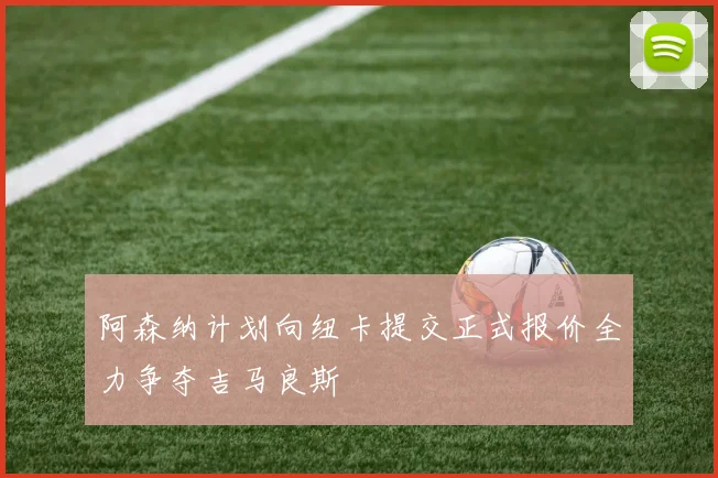 阿森纳计划向纽卡提交正式报价全力争夺吉马良斯