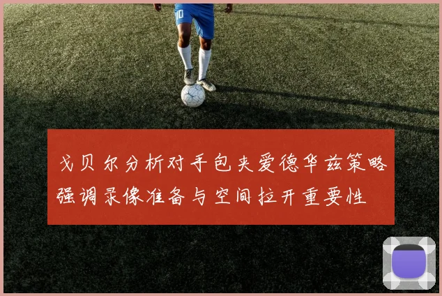 戈贝尔分析对手包夹爱德华兹策略强调录像准备与空间拉开重要性