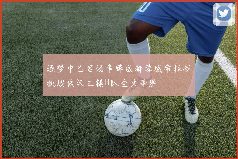 逐梦中乙客场争锋成都蓉城希拉谷挑战武汉三镇B队全力争胜