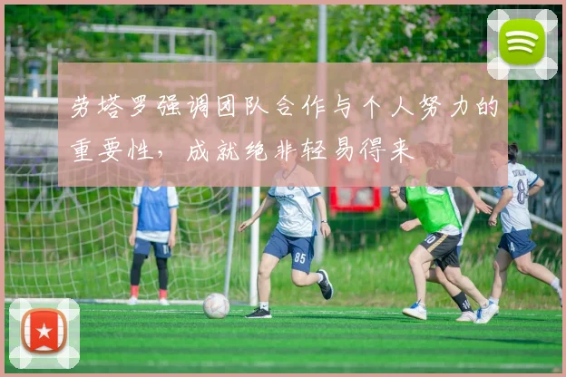 劳塔罗强调团队合作与个人努力的重要性，成就绝非轻易得来