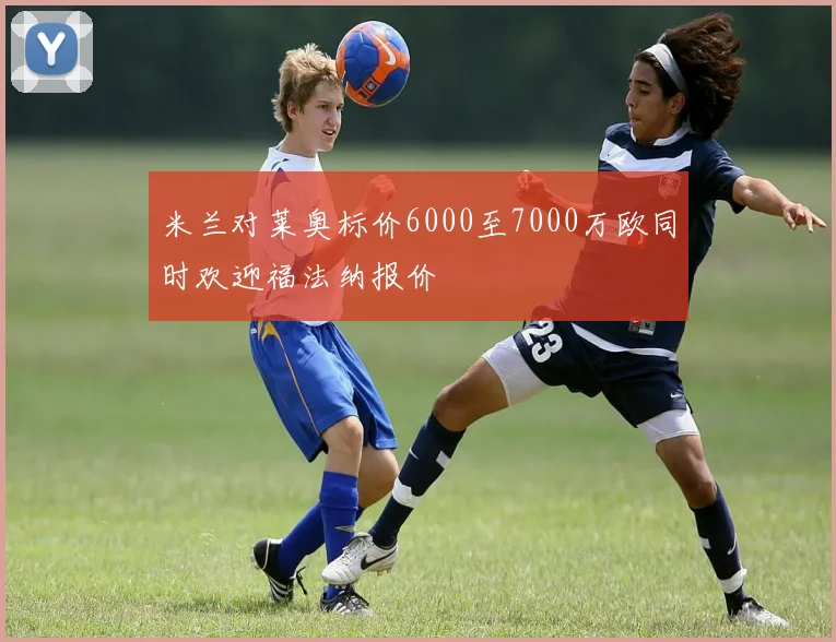 米兰对莱奥标价6000至7000万欧同时欢迎福法纳报价