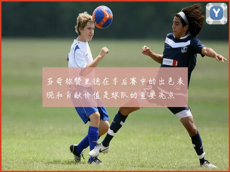 芬奇称赞里德在季后赛中的出色表现和贡献价值是球队的重要亮点