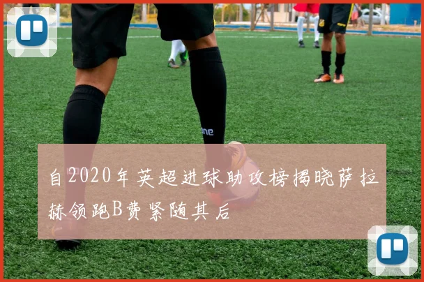 自2020年英超进球助攻榜揭晓萨拉赫领跑B费紧随其后