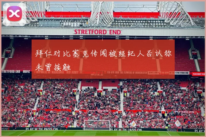 拜仁对比塞克传闻被经纪人否认称未曾接触