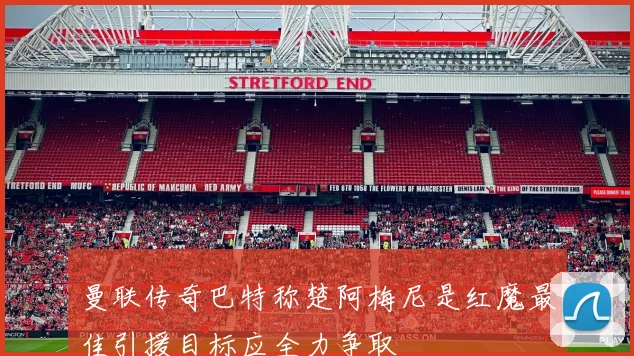 曼联传奇巴特称楚阿梅尼是红魔最佳引援目标应全力争取