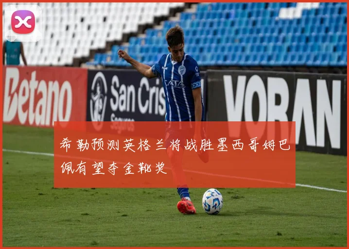 希勒预测英格兰将战胜墨西哥姆巴佩有望夺金靴奖