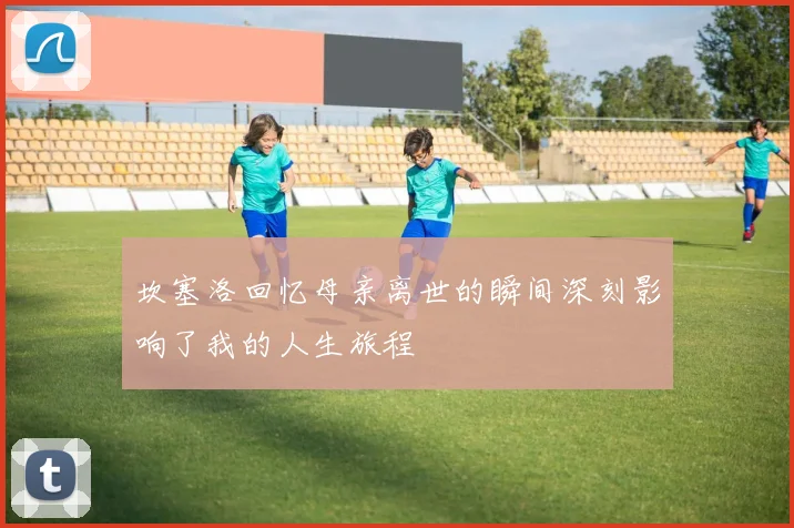 坎塞洛回忆母亲离世的瞬间深刻影响了我的人生旅程