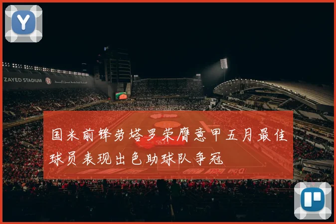 国米前锋劳塔罗荣膺意甲五月最佳球员表现出色助球队争冠