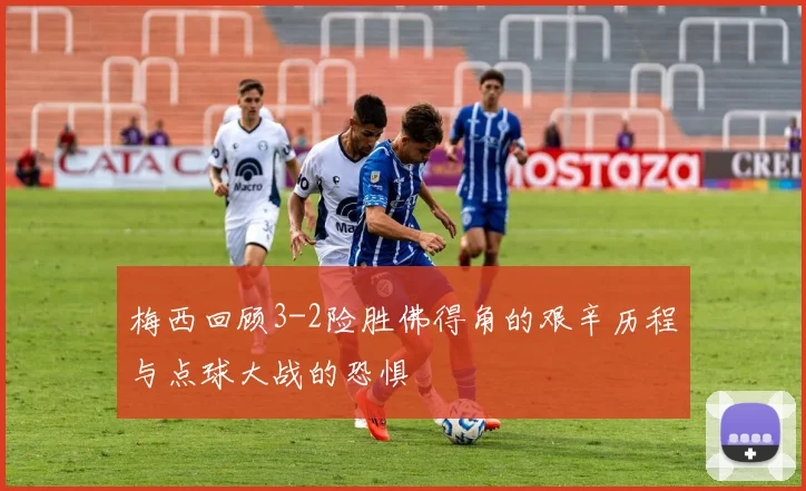 梅西回顾3-2险胜佛得角的艰辛历程与点球大战的恐惧