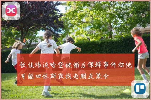 张佳玮谈哈登被捕后保释事件称他可能回休斯敦找老朋友聚会