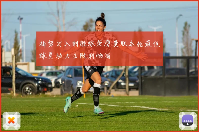 梅努打入制胜球荣膺曼联本轮最佳球员助力击败利物浦