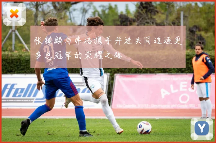 张镇麟与弗格携手并进共同追逐更多总冠军的荣耀之路